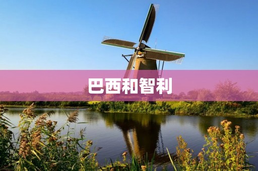 巴西和智利：南美洲两个不可错过的旅游目的地