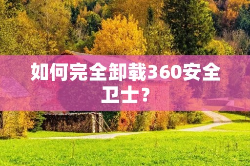 如何完全卸载360安全卫士?
