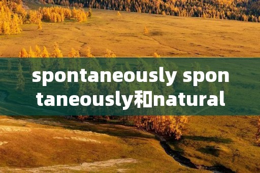 spontaneously spontaneously和naturally