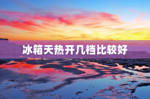 冰箱天热开几档比较好 冰箱天热开几档比较好