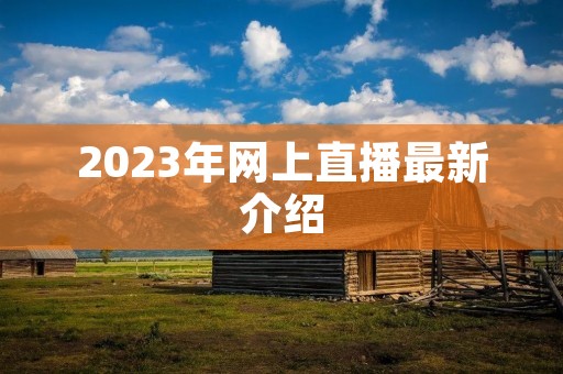 2023年网上直播最新介绍 2023年网上直播最新介绍