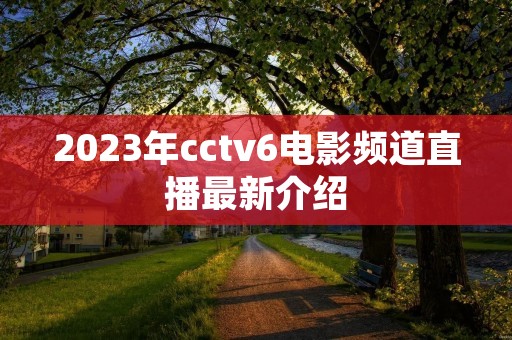 2023年cctv6电影频道直播最新介绍 2023年cctv6电影频道直播最新介绍