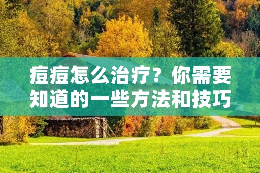 痘痘怎么治疗?你需要知道的一些方法和技巧 痘痘怎么治疗?你需要知道的一些方法和技巧