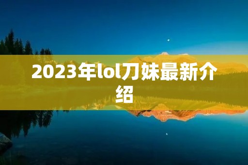 2023年lol刀妹最新介绍 2023年lol刀妹最新介绍