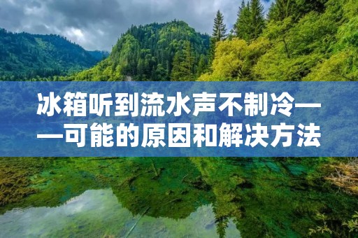 冰箱听到流水声不制冷——可能的原因和解决方法 冰箱听到流水声不制冷——可能的原因和解决方法