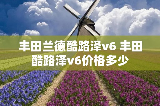 丰田兰德酷路泽v6 丰田酷路泽v6价格多少