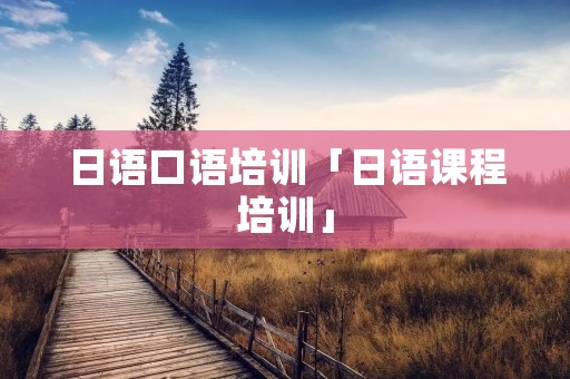 日语口语培训「日语课程培训」 日语口语培训「日语课程培训」