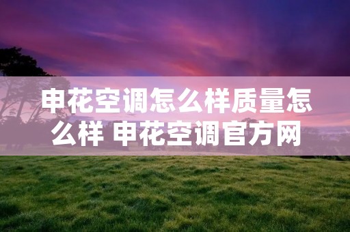 申花空调怎么样质量怎么样 申花空调官方网站