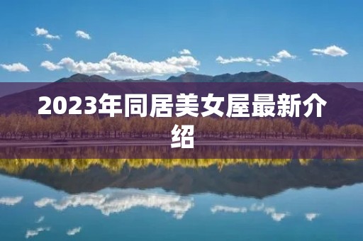 2023年同居美女屋最新介绍