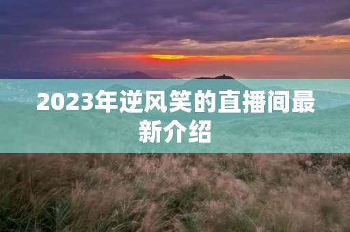 2023年逆风笑的直播间最新介绍