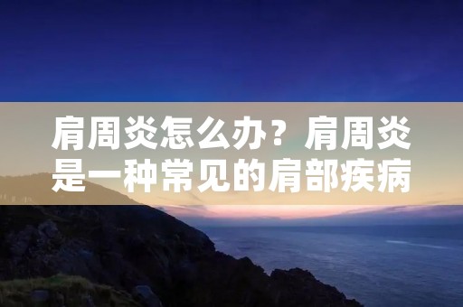 肩周炎怎么办?肩周炎是一种常见的肩部疾病,主要表现为肩部疼痛和运动受限。肩周炎的发病原因很多,包括肌肉劳损、肩部受伤、长时间重复性使用肩部等。那么,如何治疗肩周炎呢? 肩周炎怎么办?肩周炎是一种常见的肩部疾病,主要表现为肩部疼痛和运动受限。肩周炎的发病原因很多,包括肌肉劳损、肩部受伤、长时间重复性使用肩部等。那么,如何治疗肩周炎呢?