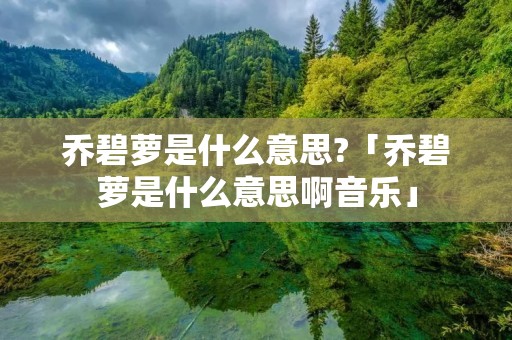 乔碧萝是什么意思?「乔碧萝是什么意思啊音乐」