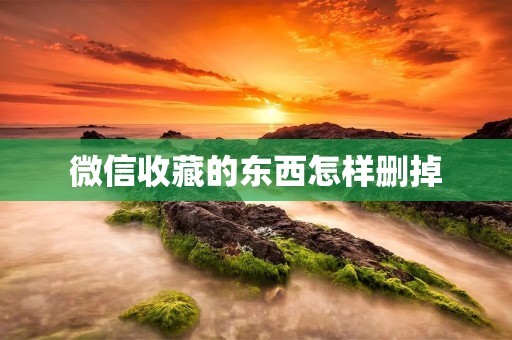 微信收藏的东西怎样删掉