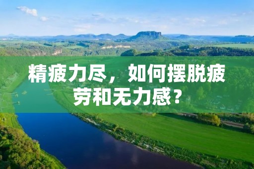 精疲力尽,如何摆脱疲劳和无力感? 精疲力尽,如何摆脱疲劳和无力感?