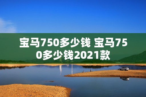宝马750多少钱 宝马750多少钱2021款