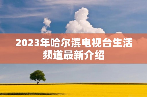 2023年哈尔滨电视台生活频道最新介绍 2023年哈尔滨电视台生活频道最新介绍