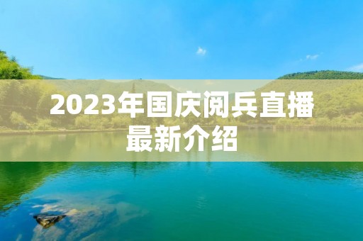 2023年国庆阅兵直播最新介绍