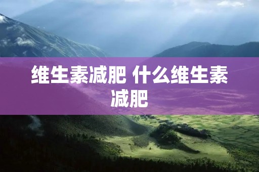 维生素减肥 什么维生素减肥