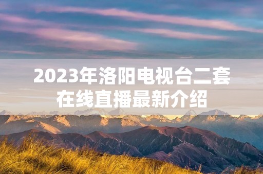 2023年洛阳电视台二套在线直播最新介绍 2023年洛阳电视台二套在线直播最新介绍