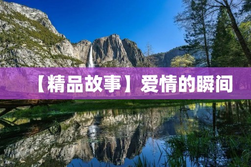 【精品故事】爱情的瞬间 【精品故事】爱情的瞬间