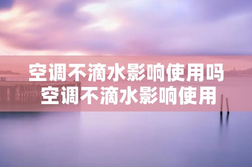 空调不滴水影响使用吗 空调不滴水影响使用吗为什么 空调不滴水影响使用吗 空调不滴水影响使用吗为什么