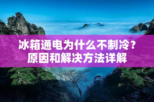 冰箱通电为什么不制冷?原因和解决方法详解 冰箱通电为什么不制冷?原因和解决方法详解