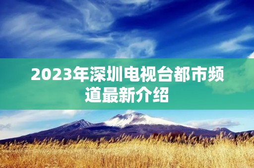 2023年深圳电视台都市频道最新介绍 2023年深圳电视台都市频道最新介绍