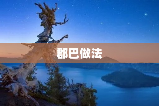 郡巴做法:传承千年的中华美食 郡巴做法:传承千年的中华美食