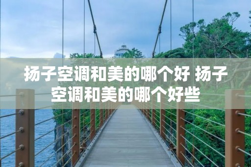 扬子空调和美的哪个好 扬子空调和美的哪个好些 扬子空调和美的哪个好 扬子空调和美的哪个好些