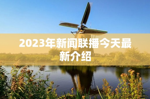 2023年新闻联播今天最新介绍