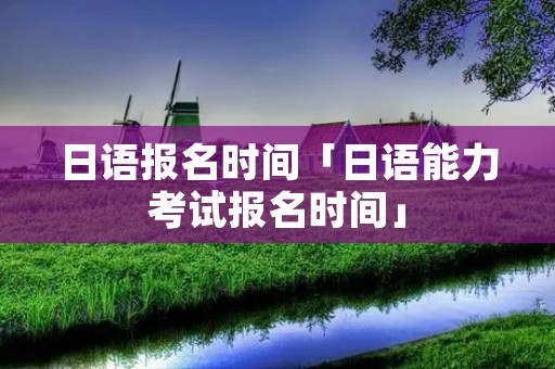 日语报名时间「日语能力考试报名时间」