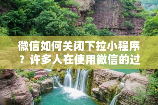 微信如何关闭下拉小程序?许多人在使用微信的过程中会经常遇到下拉小程序的情况,有时候会让人感到很烦恼,因此想要关闭下拉小程序。下面,本文将详细介绍微信如何关闭下拉小程序。