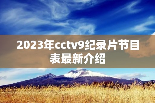 2023年cctv9纪录片节目表最新介绍 2023年cctv9纪录片节目表最新介绍