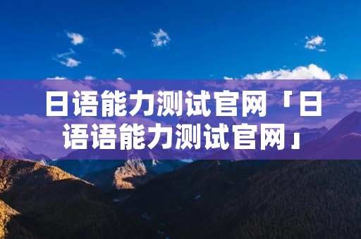 日语能力测试官网「日语语能力测试官网」