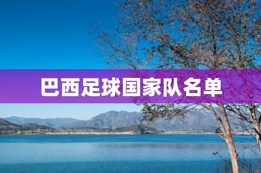 巴西足球国家队名单:重返巅峰的阿里森领衔 巴西足球国家队名单:重返巅峰的阿里森领衔