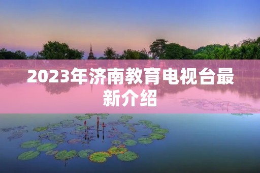2023年济南教育电视台最新介绍