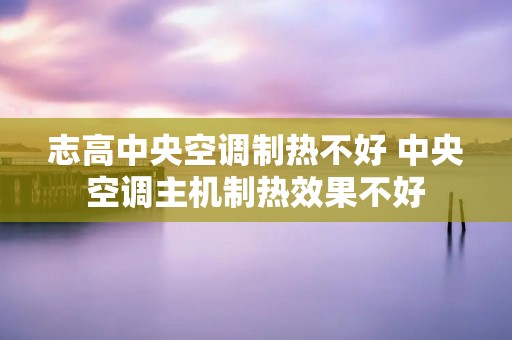 志高中央空调制热不好 中央空调主机制热效果不好 志高中央空调制热不好 中央空调主机制热效果不好