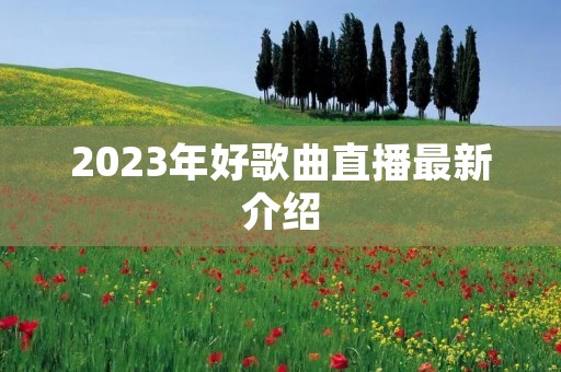 2023年好歌曲直播最新介绍 2023年好歌曲直播最新介绍