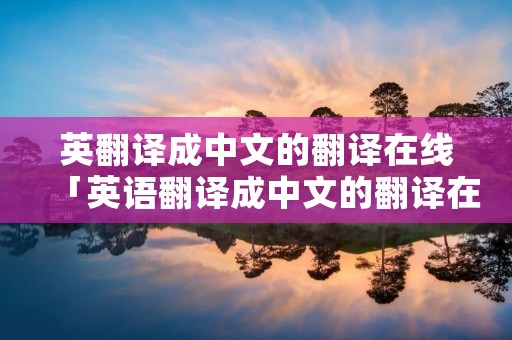 英翻译成中文的翻译在线「英语翻译成中文的翻译在线」