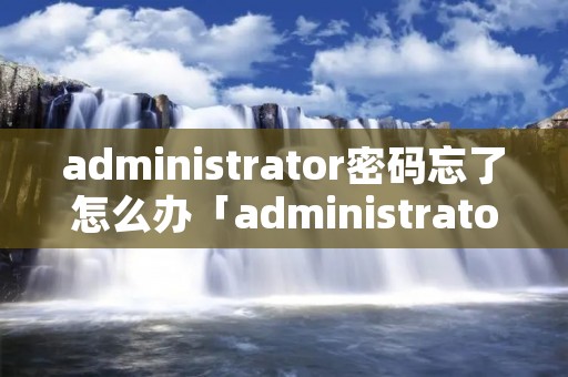 administrator密码忘了怎么办「administrator忘记密码怎么办」