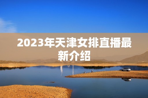 2023年天津女排直播最新介绍 2023年天津女排直播最新介绍