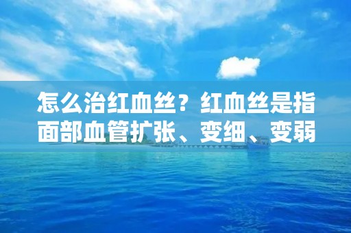 怎么治红血丝?红血丝是指面部血管扩张、变细、变弱,从而形成的一种皮肤疾病。它会导致面部出现红斑、泛红或红色细线等症状,给人带来不少困扰。那么,怎么才能有效治疗红血丝呢? 怎么治红血丝?红血丝是指面部血管扩张、变细、变弱,从而形成的一种皮肤疾病。它会导致面部出现红斑、泛红或红色细线等症状,给人带来不少困扰。那么,怎么才能有效治疗红血丝呢?