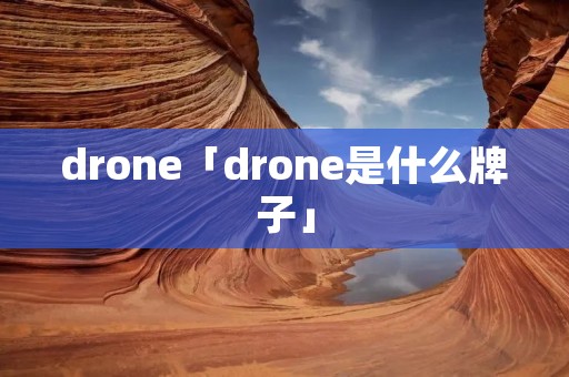 drone「drone是什么牌子」 drone「drone是什么牌子」
