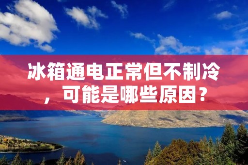 冰箱通电正常但不制冷,可能是哪些原因? 冰箱通电正常但不制冷,可能是哪些原因?