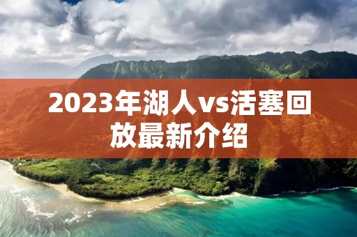 2023年湖人vs活塞回放最新介绍 2023年湖人vs活塞回放最新介绍