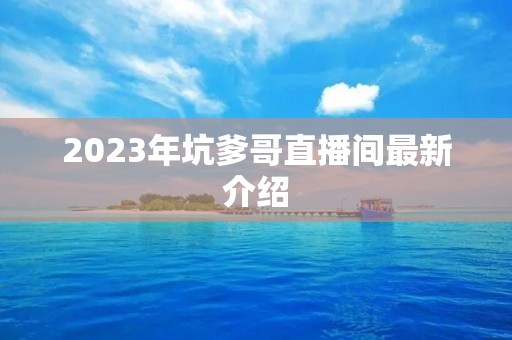 2023年坑爹哥直播间最新介绍 2023年坑爹哥直播间最新介绍
