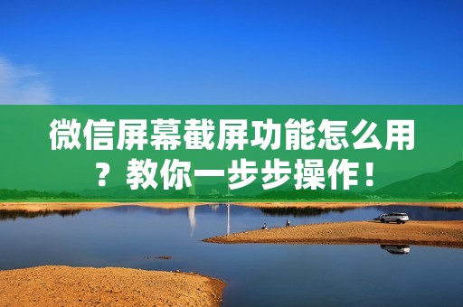 微信屏幕截屏功能怎么用?教你一步步操作!