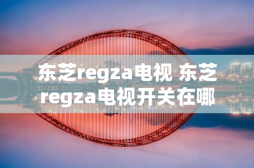 东芝regza电视 东芝regza电视开关在哪 东芝regza电视 东芝regza电视开关在哪
