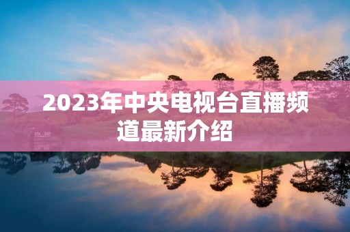 2023年中央电视台直播频道最新介绍 2023年中央电视台直播频道最新介绍