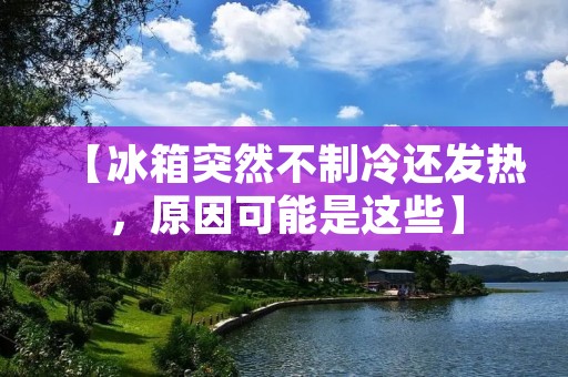 【冰箱突然不制冷还发热，原因可能是这些】